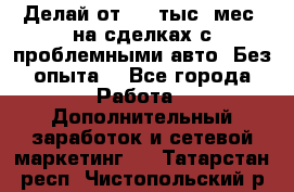 Делай от 400 тыс./мес. на сделках с проблемными авто. Без опыта. - Все города Работа » Дополнительный заработок и сетевой маркетинг   . Татарстан респ.,Чистопольский р-н